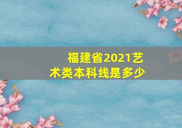 福建省2021艺术类本科线是多少