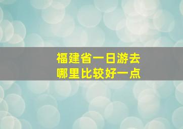 福建省一日游去哪里比较好一点