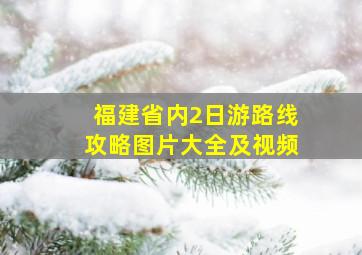 福建省内2日游路线攻略图片大全及视频