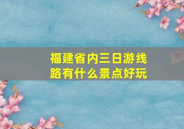 福建省内三日游线路有什么景点好玩