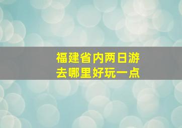 福建省内两日游去哪里好玩一点