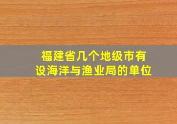 福建省几个地级市有设海洋与渔业局的单位