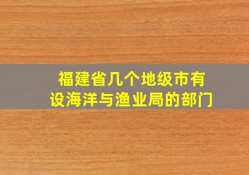 福建省几个地级市有设海洋与渔业局的部门