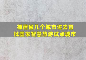 福建省几个城市进去首批国家智慧旅游试点城市