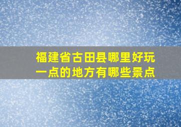 福建省古田县哪里好玩一点的地方有哪些景点