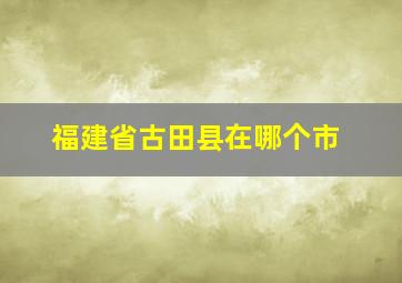 福建省古田县在哪个市