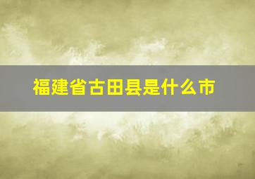 福建省古田县是什么市