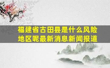 福建省古田县是什么风险地区呢最新消息新闻报道