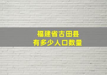 福建省古田县有多少人口数量