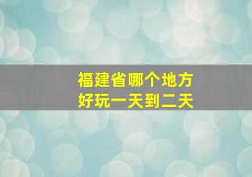 福建省哪个地方好玩一天到二天