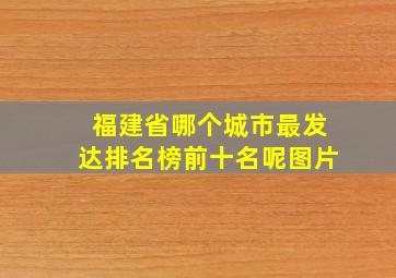 福建省哪个城市最发达排名榜前十名呢图片