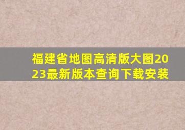 福建省地图高清版大图2023最新版本查询下载安装