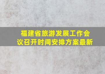 福建省旅游发展工作会议召开时间安排方案最新