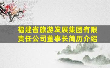 福建省旅游发展集团有限责任公司董事长简历介绍