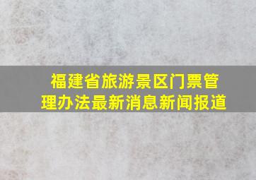 福建省旅游景区门票管理办法最新消息新闻报道