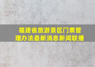 福建省旅游景区门票管理办法最新消息新闻联播