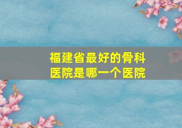 福建省最好的骨科医院是哪一个医院