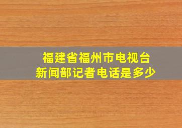 福建省福州市电视台新闻部记者电话是多少