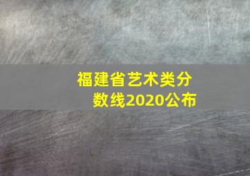 福建省艺术类分数线2020公布