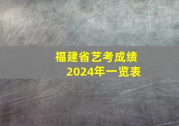 福建省艺考成绩2024年一览表