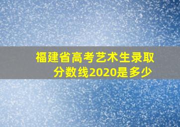 福建省高考艺术生录取分数线2020是多少