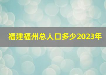 福建福州总人口多少2023年