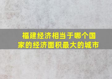 福建经济相当于哪个国家的经济面积最大的城市