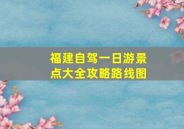 福建自驾一日游景点大全攻略路线图