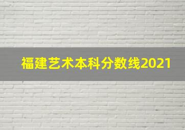 福建艺术本科分数线2021