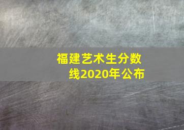 福建艺术生分数线2020年公布