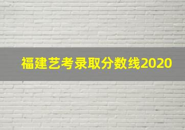 福建艺考录取分数线2020