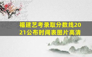 福建艺考录取分数线2021公布时间表图片高清