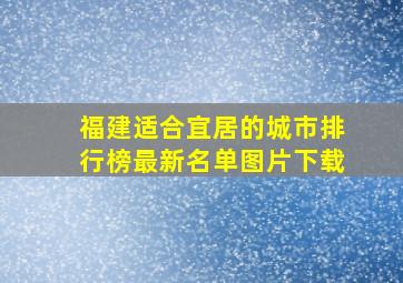 福建适合宜居的城市排行榜最新名单图片下载