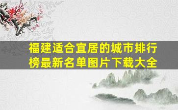 福建适合宜居的城市排行榜最新名单图片下载大全