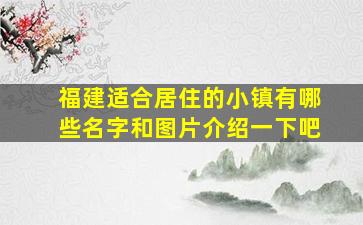 福建适合居住的小镇有哪些名字和图片介绍一下吧