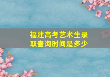 福建高考艺术生录取查询时间是多少