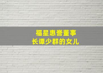 福星惠誉董事长谭少群的女儿