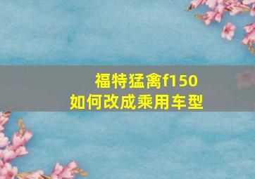 福特猛禽f150如何改成乘用车型