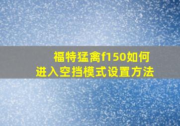 福特猛禽f150如何进入空挡模式设置方法