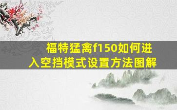 福特猛禽f150如何进入空挡模式设置方法图解