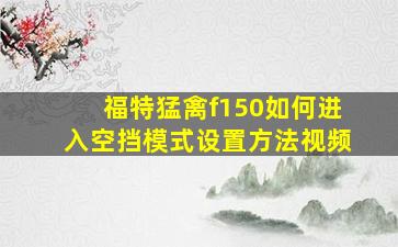 福特猛禽f150如何进入空挡模式设置方法视频