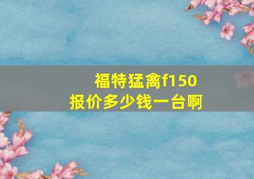 福特猛禽f150报价多少钱一台啊