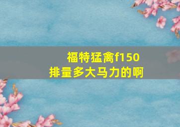 福特猛禽f150排量多大马力的啊