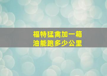 福特猛禽加一箱油能跑多少公里