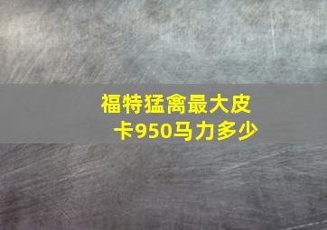 福特猛禽最大皮卡950马力多少