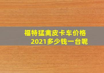 福特猛禽皮卡车价格2021多少钱一台呢