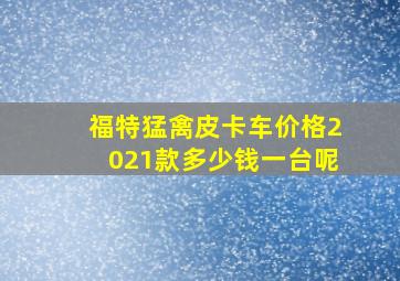 福特猛禽皮卡车价格2021款多少钱一台呢