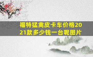 福特猛禽皮卡车价格2021款多少钱一台呢图片