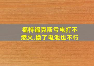 福特福克斯亏电打不燃火,换了电池也不行