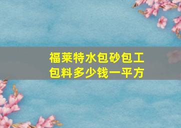 福莱特水包砂包工包料多少钱一平方